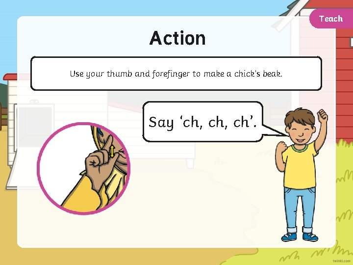 Teach Action Use your thumb and forefinger to make a chick’s beak. Say ‘ch,