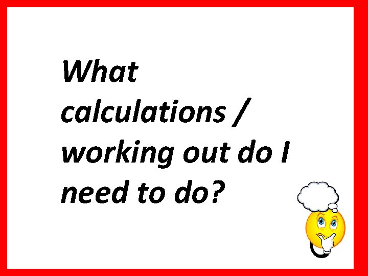 What calculations / working out do I need to do? 