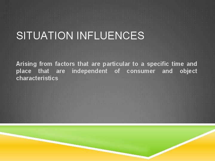 SITUATION INFLUENCES Arising from factors that are particular to a specific time and place