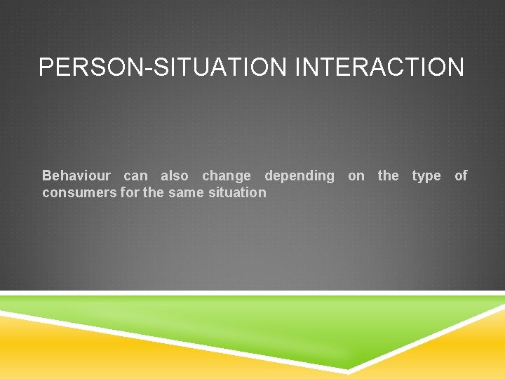 PERSON-SITUATION INTERACTION Behaviour can also change depending on the type of consumers for the PERSON-SITUATION INTERACTION Behaviour can also change depending on the type of consumers for the
