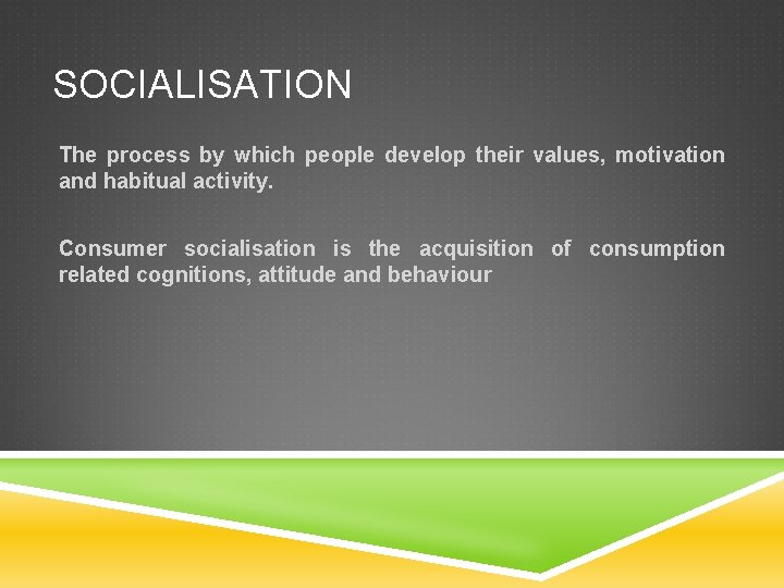 SOCIALISATION The process by which people develop their values, motivation and habitual activity. Consumer