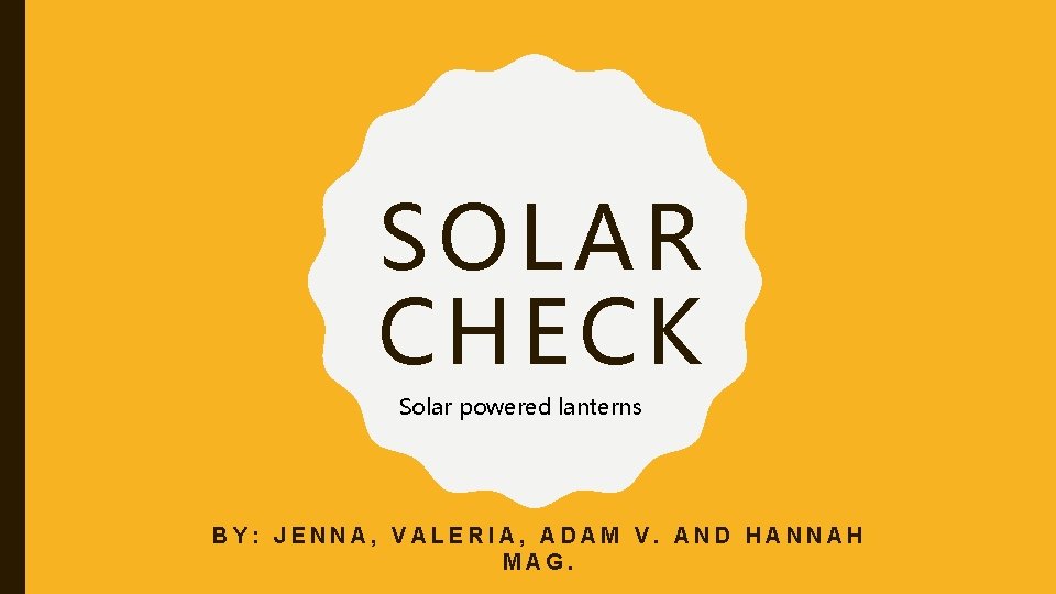 SOLAR CHE CK Solar powered lanterns BY: JENNA, VALERIA, ADAM V. AND HANNAH MAG.