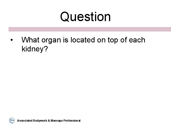 Question • What organ is located on top of each kidney? Associated Bodywork &