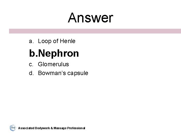 Answer a. Loop of Henle b. Nephron c. Glomerulus d. Bowman’s capsule Associated Bodywork