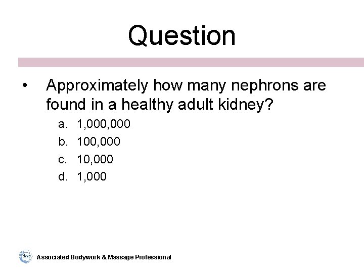 Question • Approximately how many nephrons are found in a healthy adult kidney? a.