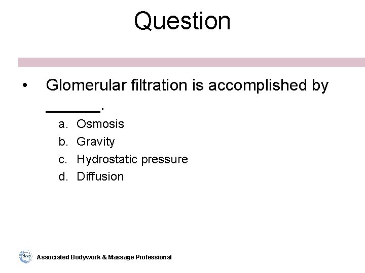 Question • Glomerular filtration is accomplished by ______. a. b. c. d. Osmosis Gravity