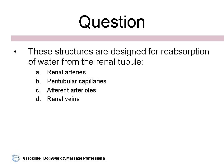 Question • These structures are designed for reabsorption of water from the renal tubule: