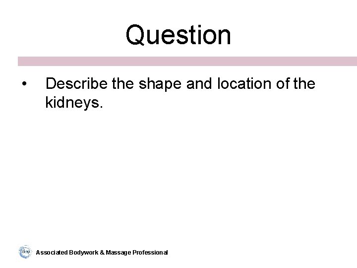 Question • Describe the shape and location of the kidneys. Associated Bodywork & Massage