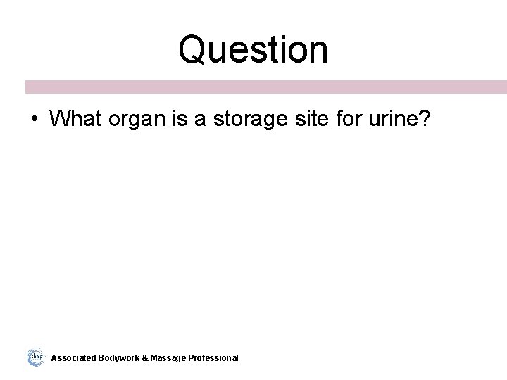 Question • What organ is a storage site for urine? Associated Bodywork & Massage