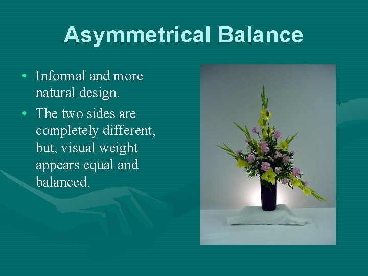 Asymmetrical Balance • Informal and more natural design. • The two sides are completely