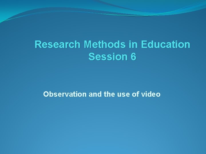 Research Methods in Education Session 6 Observation and the use of video 