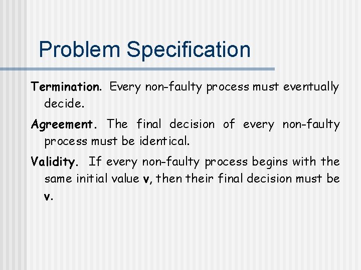 Problem Specification Termination. Every non-faulty process must eventually decide. Agreement. The final decision of