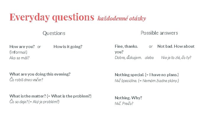 Everyday questions Questions How are you? or (informal) Ako sa máš? How is it