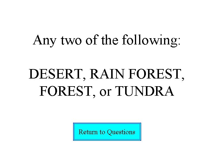 Any two of the following: DESERT, RAIN FOREST, or TUNDRA Return to Questions 