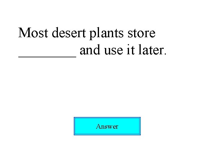 Most desert plants store ____ and use it later. Answer 