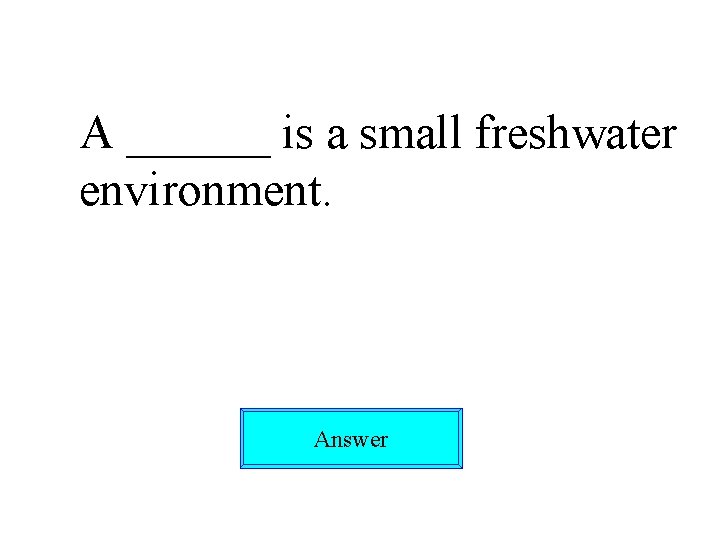 A ______ is a small freshwater environment. Answer 