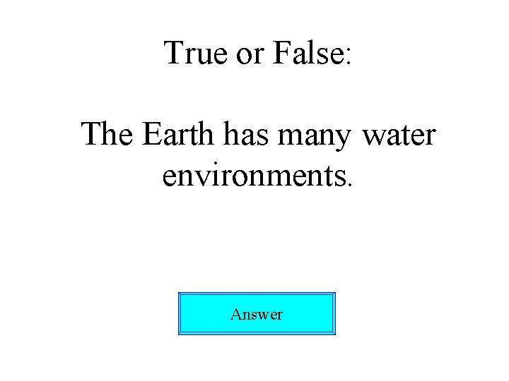 True or False: The Earth has many water environments. Answer 