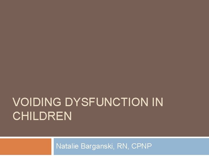 VOIDING DYSFUNCTION IN CHILDREN Natalie Barganski, RN, CPNP 