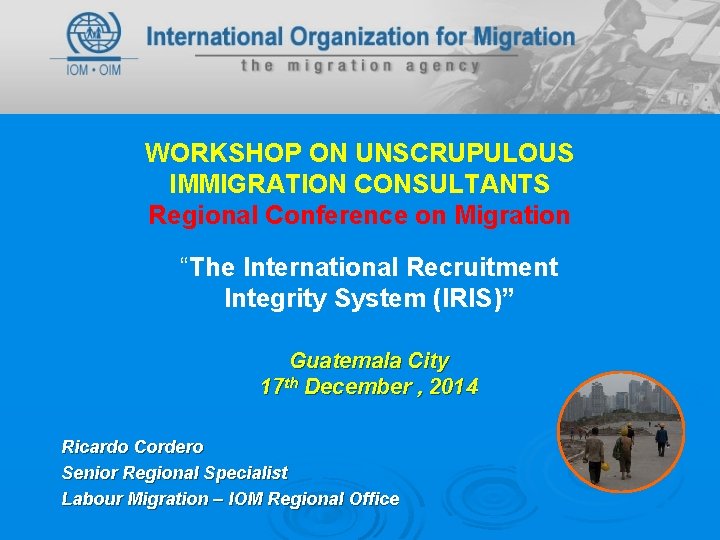 WORKSHOP ON UNSCRUPULOUS IMMIGRATION CONSULTANTS Regional Conference on Migration “The International Recruitment Integrity System