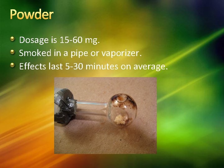 Powder Dosage is 15 -60 mg. Smoked in a pipe or vaporizer. Effects last