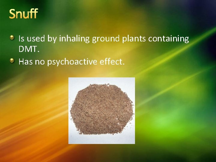 Snuff Is used by inhaling ground plants containing DMT. Has no psychoactive effect. 