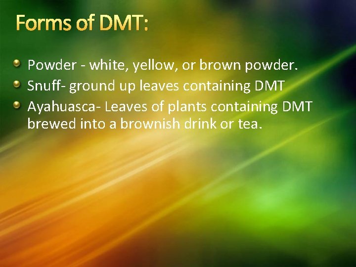 Forms of DMT: Powder - white, yellow, or brown powder. Snuff- ground up leaves