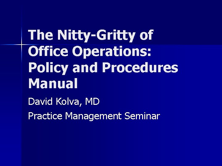 The Nitty-Gritty of Office Operations: Policy and Procedures Manual David Kolva, MD Practice Management