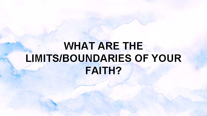 WHAT ARE THE LIMITS/BOUNDARIES OF YOUR FAITH? WHAT ARE THE LIMITS/BOUNDARIES OF YOUR FAITH?