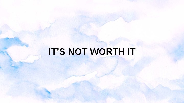 IT’S NOT WORTH IT IT’S NOT WORTH IT