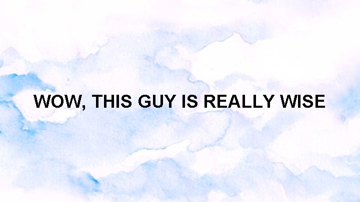 WOW, THIS GUY IS REALLY WISE WOW, THIS GUY IS REALLY WISE
