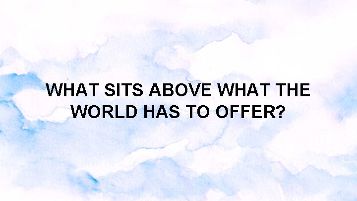 WHAT SITS ABOVE WHAT THE WORLD HAS TO OFFER? WHAT SITS ABOVE WHAT THE WORLD HAS TO OFFER?