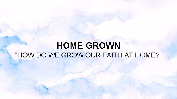 HOME GROWN “HOW DO WE GROW OUR FAITH AT HOME? ” HOME GROWN “HOW DO WE GROW OUR FAITH AT HOME? ”