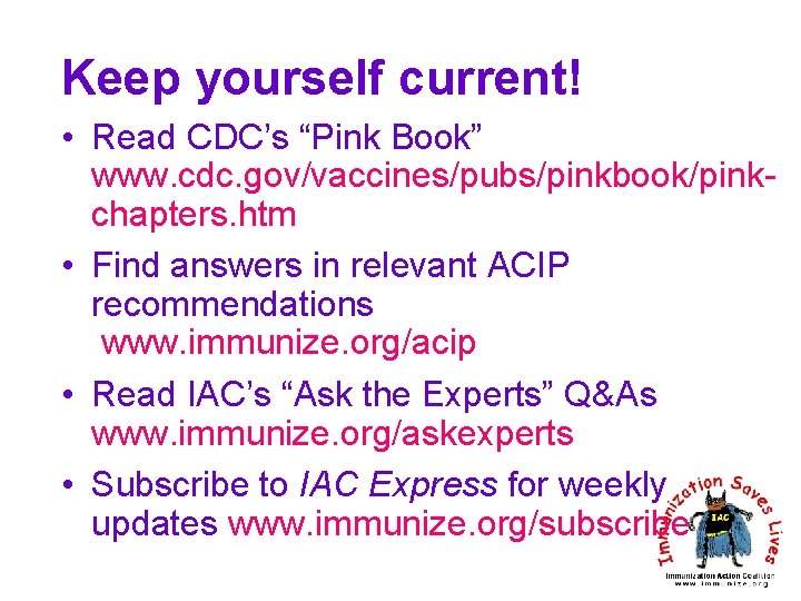 Keep yourself current! • Read CDC’s “Pink Book” www. cdc. gov/vaccines/pubs/pinkbook/pinkchapters. htm • Find