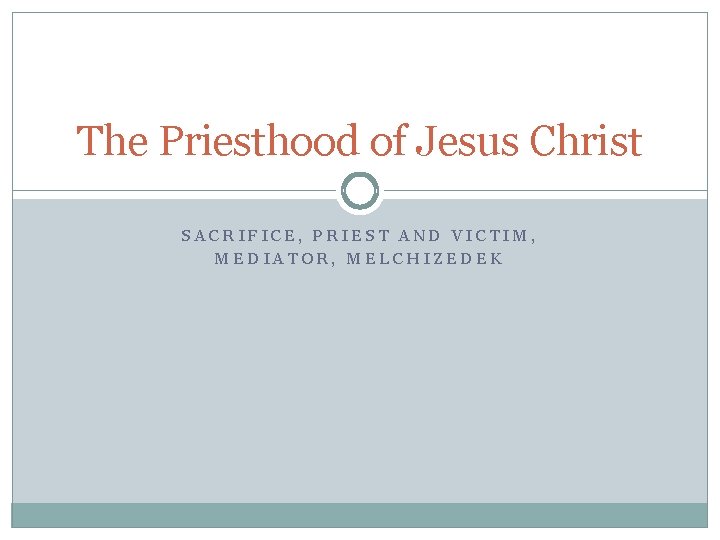 The Priesthood of Jesus Christ SACRIFICE, PRIEST AND VICTIM, MEDIATOR, MELCHIZEDEK 