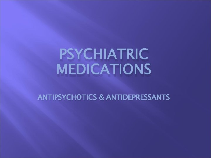 PSYCHIATRIC MEDICATIONS ANTIPSYCHOTICS & ANTIDEPRESSANTS 