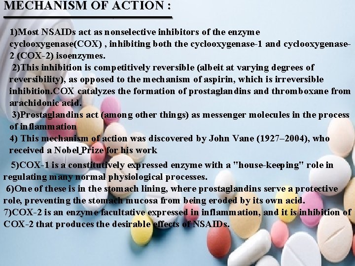 MECHANISM OF ACTION : 1)Most NSAIDs act as nonselective inhibitors of the enzyme cyclooxygenase(COX)