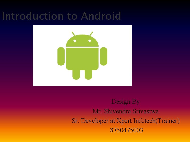 Introduction to Android Design By Mr. Shivendra Srivastwa Sr. Developer at Xpert Infotech(Trainer) 8750475003