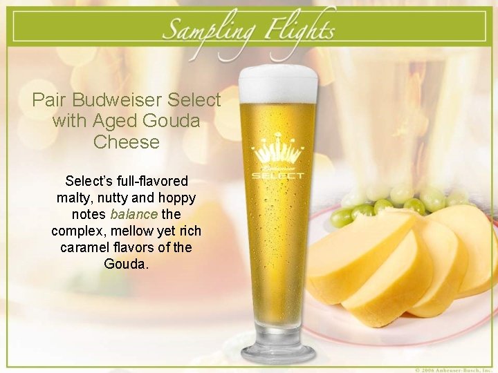 Pair Budweiser Select with Aged Gouda Cheese Select’s full-flavored malty, nutty and hoppy notes