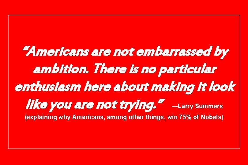 “Americans are not embarrassed by ambition. There is no particular enthusiasm here about making