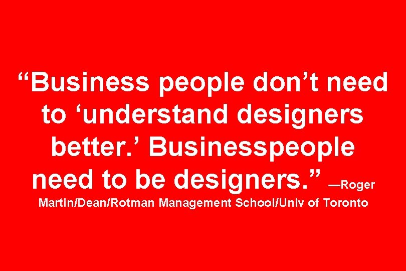 “Business people don’t need to ‘understand designers better. ’ Businesspeople need to be designers.