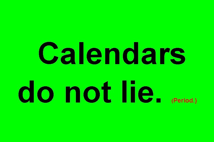 Calendars do not lie. (Period. ) 