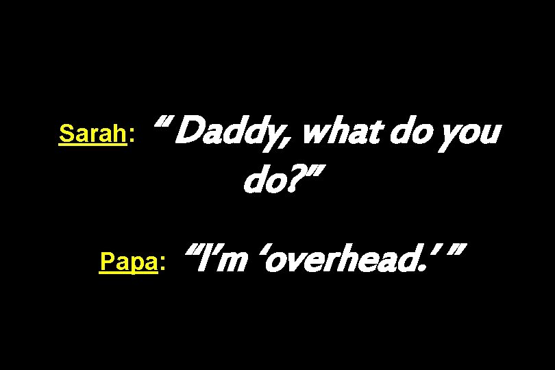 Sarah: “ Daddy, what do you do? ” Papa: “I’m ‘overhead. ’ ” 