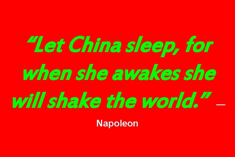 “Let China sleep, for when she awakes she will shake the world. ” Napoleon