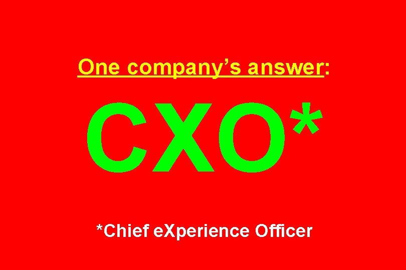 One company’s answer: CXO* *Chief e. Xperience Officer 