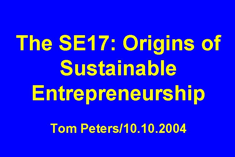 The SE 17: Origins of Sustainable Entrepreneurship Tom Peters/10. 2004 