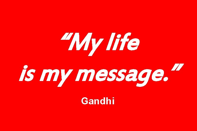 “My life is my message. ” Gandhi 