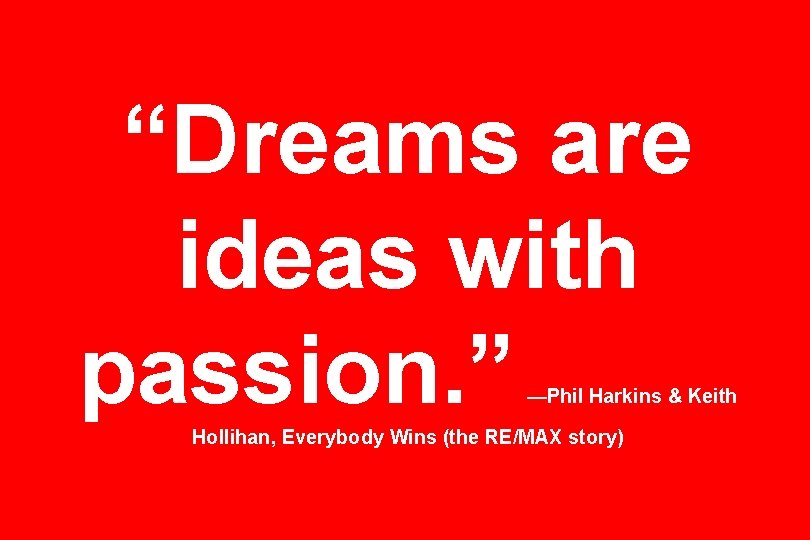 “Dreams are ideas with passion. ” —Phil Harkins & Keith Hollihan, Everybody Wins (the