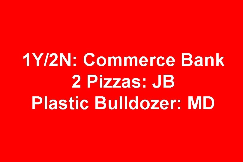 1 Y/2 N: Commerce Bank 2 Pizzas: JB Plastic Bulldozer: MD 