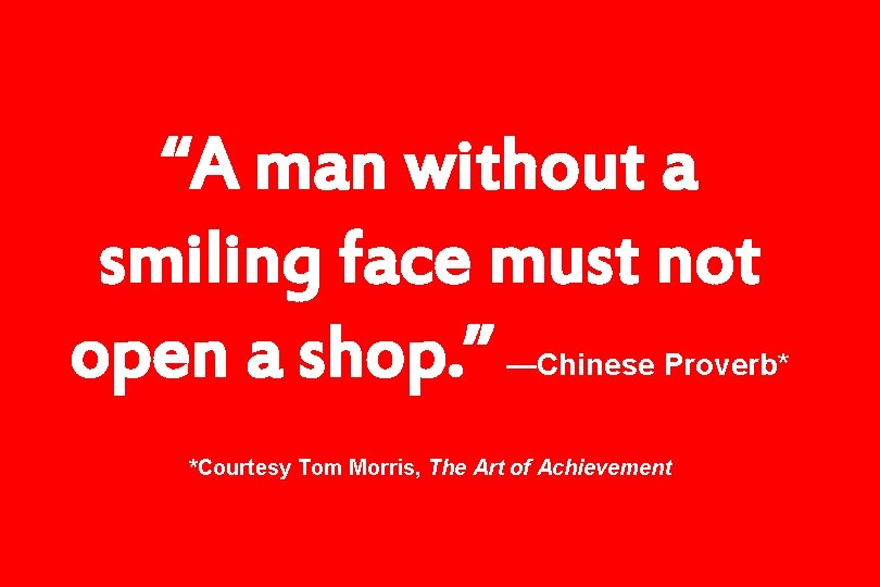 “A man without a smiling face must not open a shop. ” —Chinese Proverb*