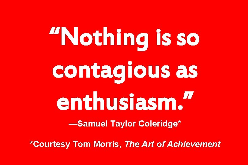 “Nothing is so contagious as enthusiasm. ” —Samuel Taylor Coleridge* *Courtesy Tom Morris, The